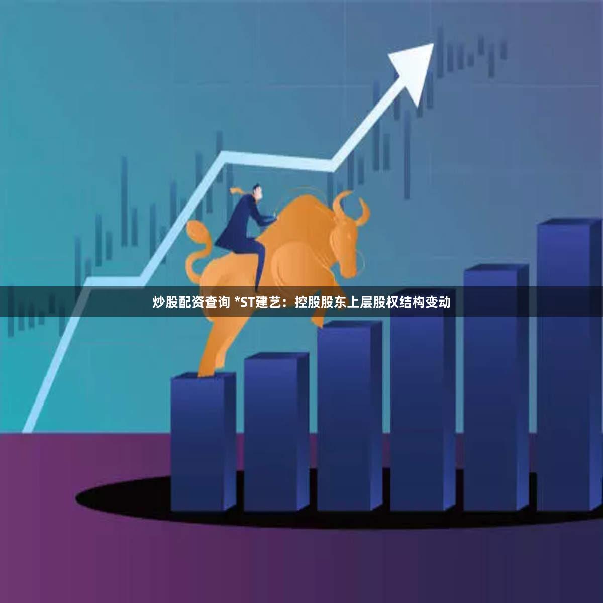 炒股配资查询 *ST建艺：控股股东上层股权结构变动