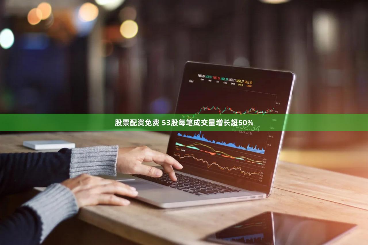 股票配资免费 53股每笔成交量增长超50%