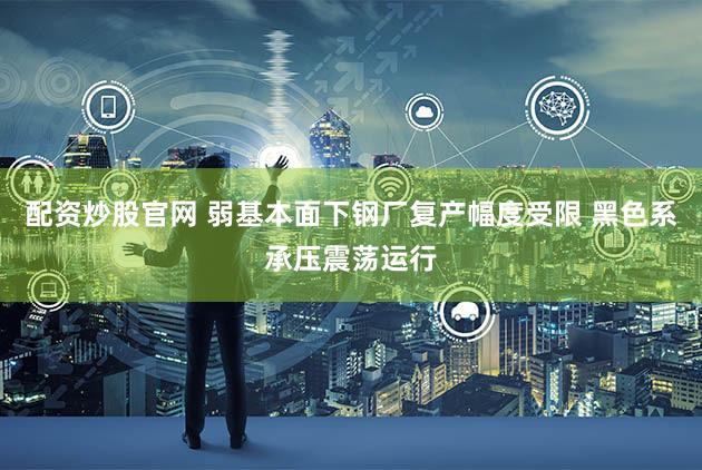 配资炒股官网 弱基本面下钢厂复产幅度受限 黑色系承压震荡运行