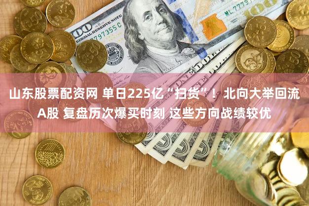 山东股票配资网 单日225亿“扫货”！北向大举回流A股 复盘历次爆买时刻 这些方向战绩较优