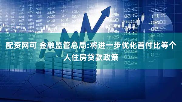 配资网可 金融监管总局:将进一步优化首付比等个人住房贷款政策