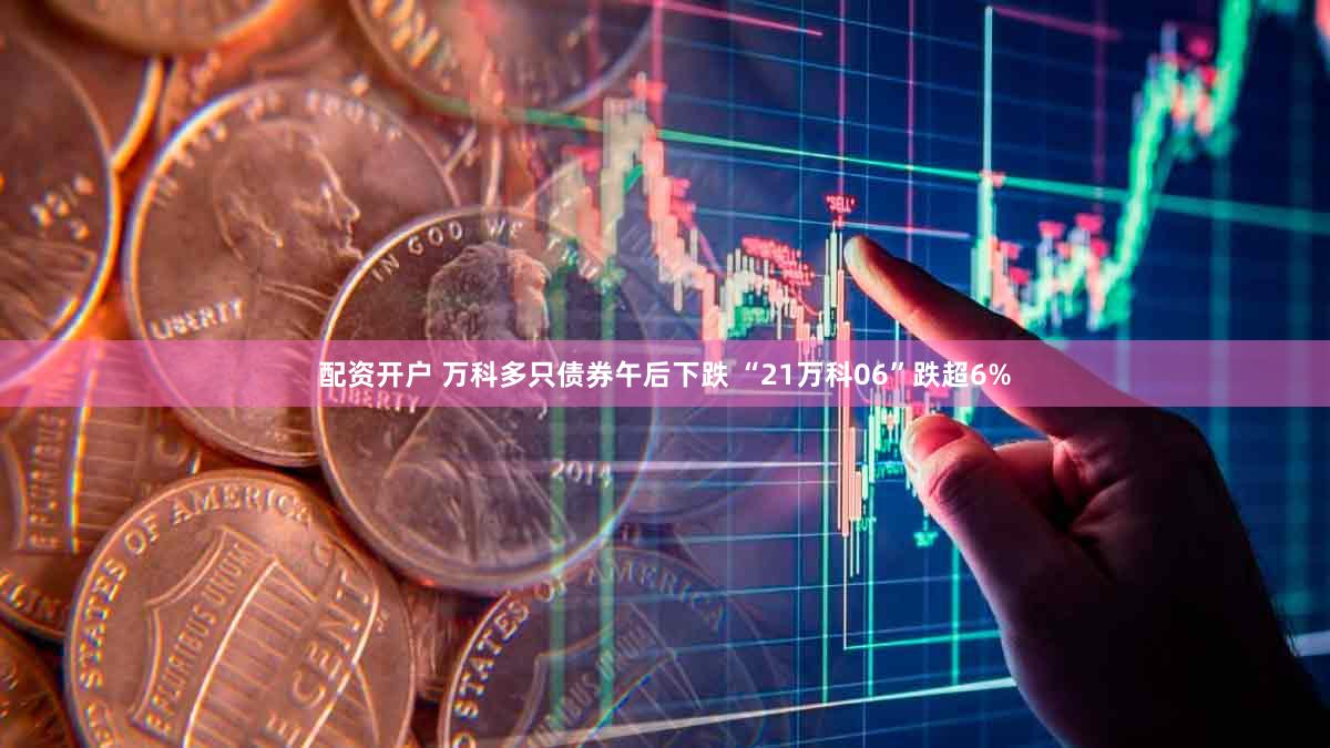 配资开户 万科多只债券午后下跌 “21万科06”跌超6%