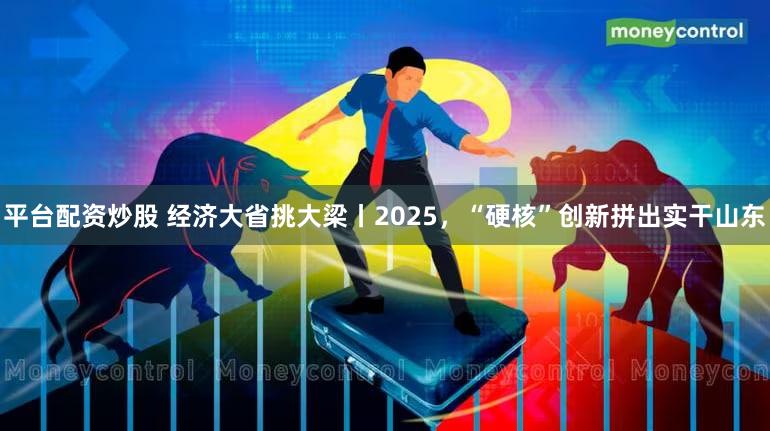 平台配资炒股 经济大省挑大梁丨2025，“硬核”创新拼出实干山东