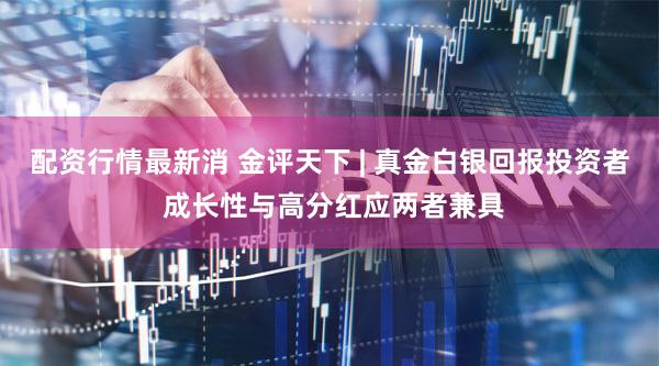 配资行情最新消 金评天下 | 真金白银回报投资者 成长性与高分红应两者兼具
