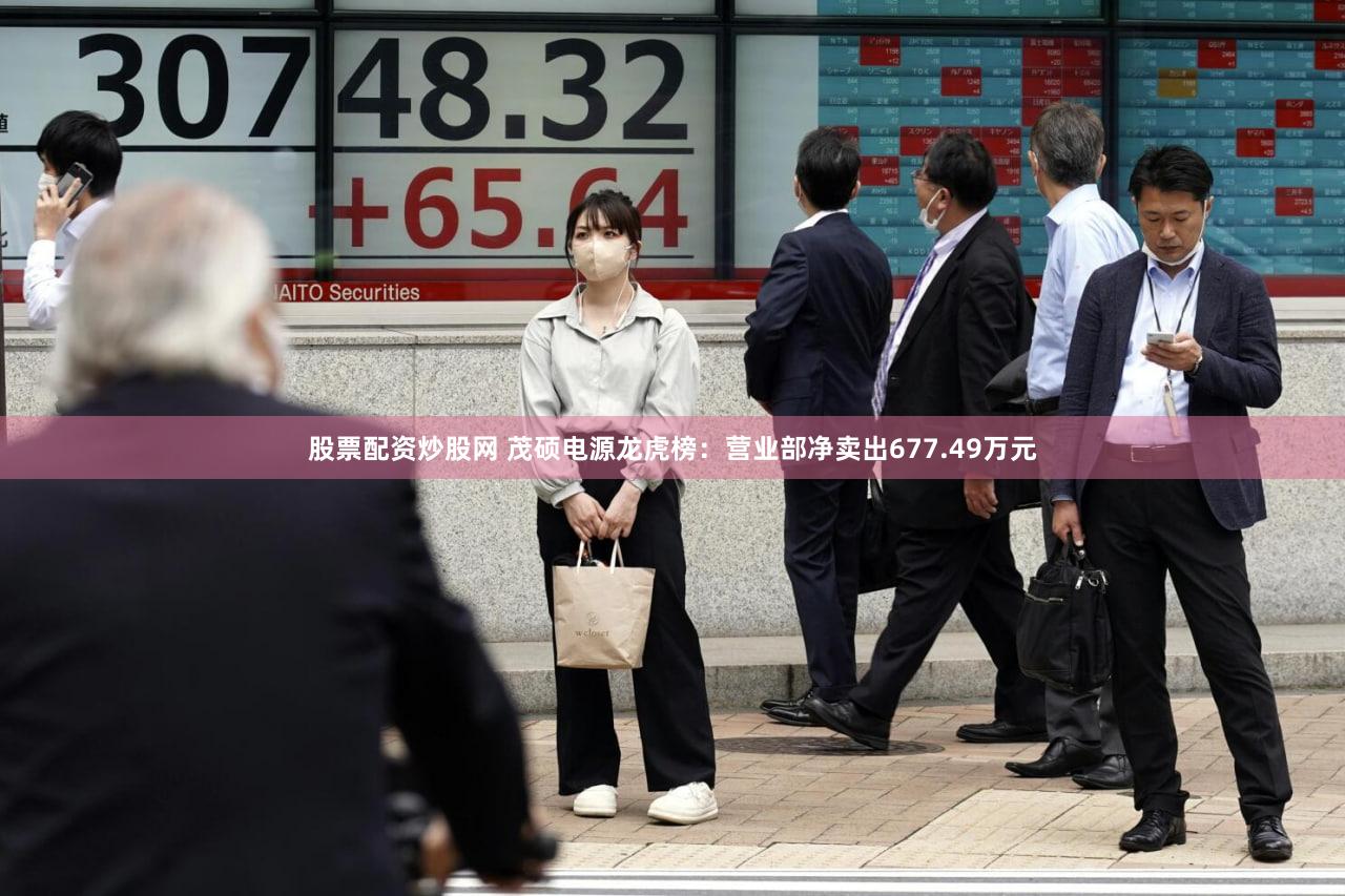 股票配资炒股网 茂硕电源龙虎榜：营业部净卖出677.49万元