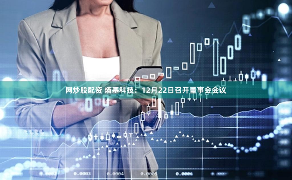 网炒股配资 熵基科技：12月22日召开董事会会议