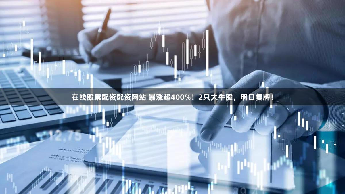 在线股票配资配资网站 暴涨超400%!2只大牛股,明日复牌!