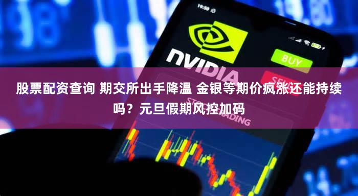 股票配资查询 期交所出手降温 金银等期价疯涨还能持续吗?元旦假期风控加码