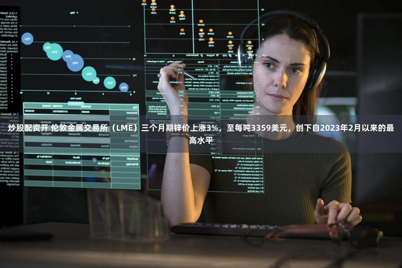 炒股配资开 伦敦金属交易所（LME）三个月期锌价上涨3%，至每吨3359美元，创下自2023年2月以来的最高水平