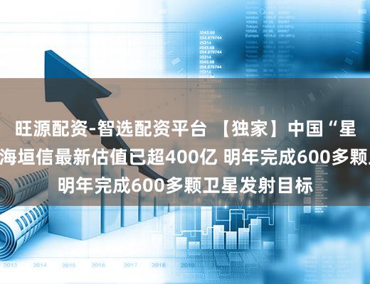 旺源配资-智选配资平台 【独家】中国“星链”狂飙:上海垣信最新估值已超400亿 明年完成600多颗卫星发射目标