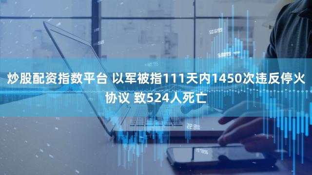 炒股配资指数平台 以军被指111天内1450次违反停火协议 致524人死亡