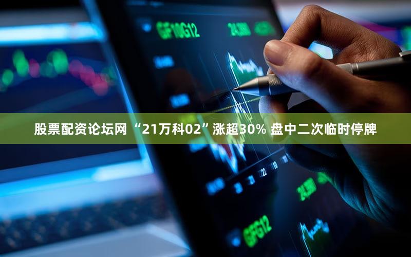 股票配资论坛网 “21万科02”涨超30% 盘中二次临时停牌