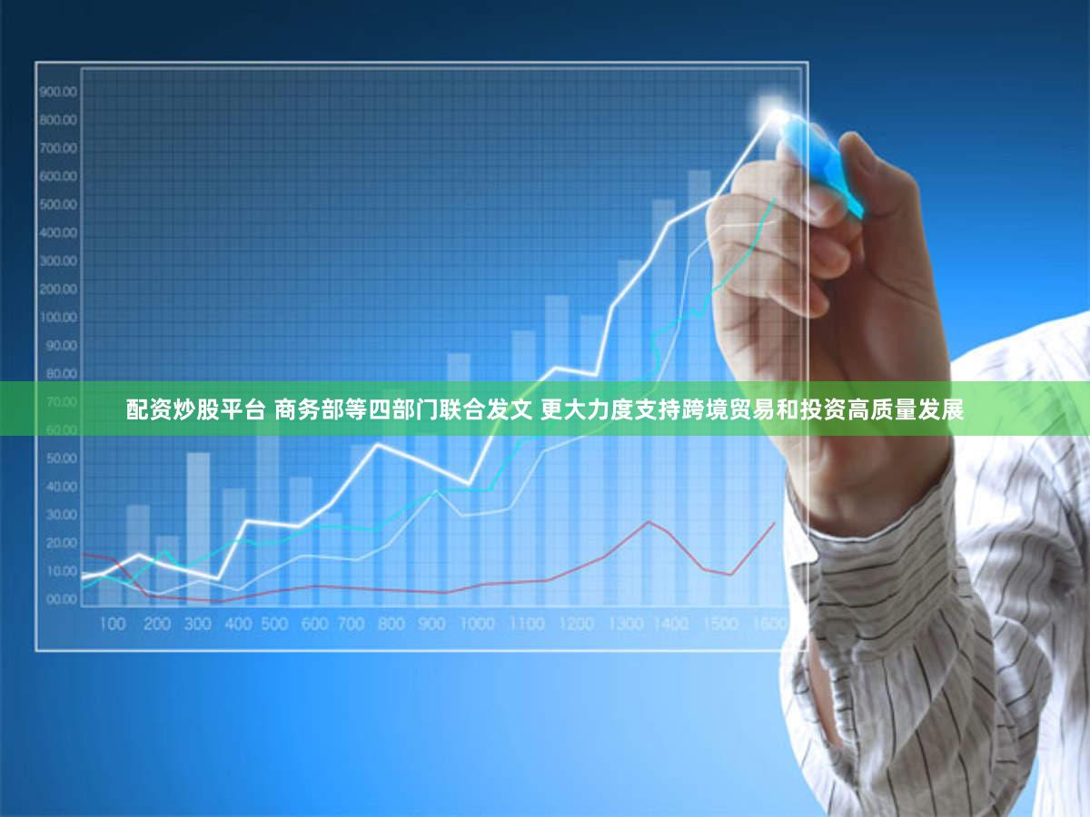 配资炒股平台 商务部等四部门联合发文 更大力度支持跨境贸易和投资高质量发展