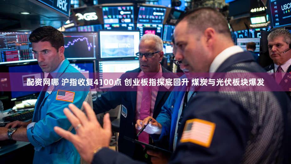 配资网哪 沪指收复4100点 创业板指探底回升 煤炭与光伏板块爆发