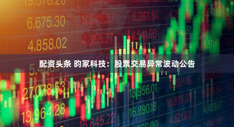 配资头条 昀冢科技：股票交易异常波动公告