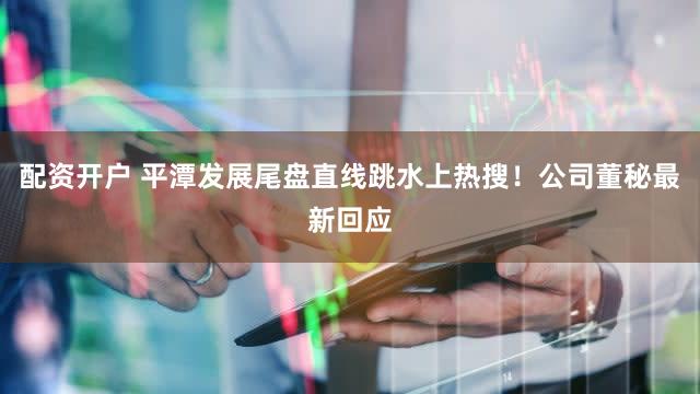 配资开户 平潭发展尾盘直线跳水上热搜！公司董秘最新回应