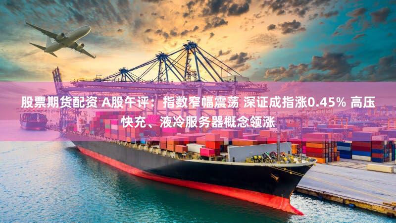股票期货配资 A股午评：指数窄幅震荡 深证成指涨0.45% 高压快充、液冷服务器概念领涨