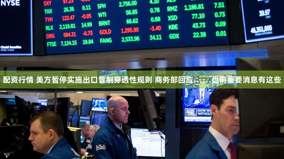 配资行情 美方暂停实施出口管制穿透性规则 商务部回应……盘前重要消息有这些