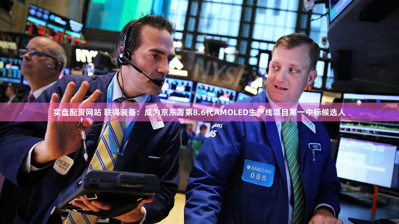 实盘配资网站 联得装备：成为京东方第8.6代AMOLED生产线项目第一中标候选人