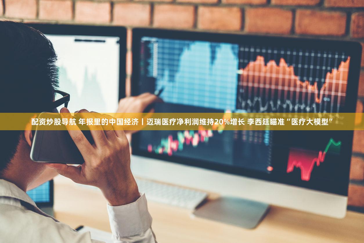 配资炒股导航 年报里的中国经济丨迈瑞医疗净利润维持20%增长 李西廷瞄准“医疗大模型”