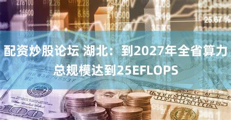 配资炒股论坛 湖北：到2027年全省算力总规模达到25EFLOPS