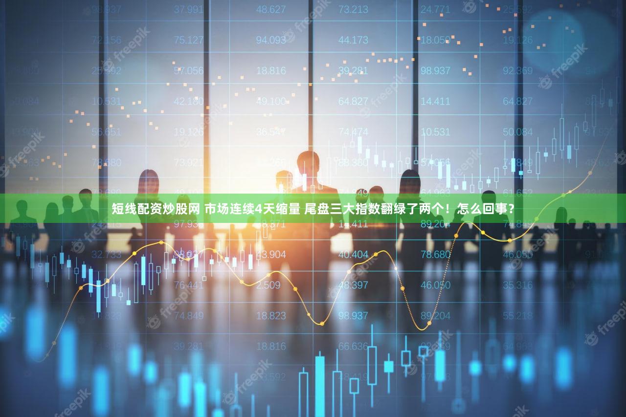 短线配资炒股网 市场连续4天缩量 尾盘三大指数翻绿了两个！怎么回事？