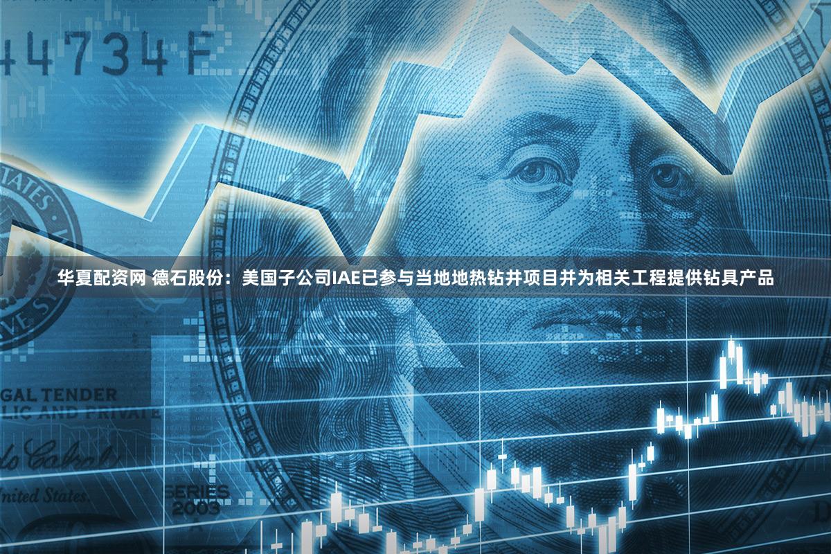 华夏配资网 德石股份：美国子公司IAE已参与当地地热钻井项目并为相关工程提供钻具产品