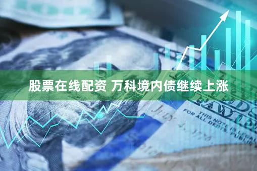 股票在线配资 万科境内债继续上涨
