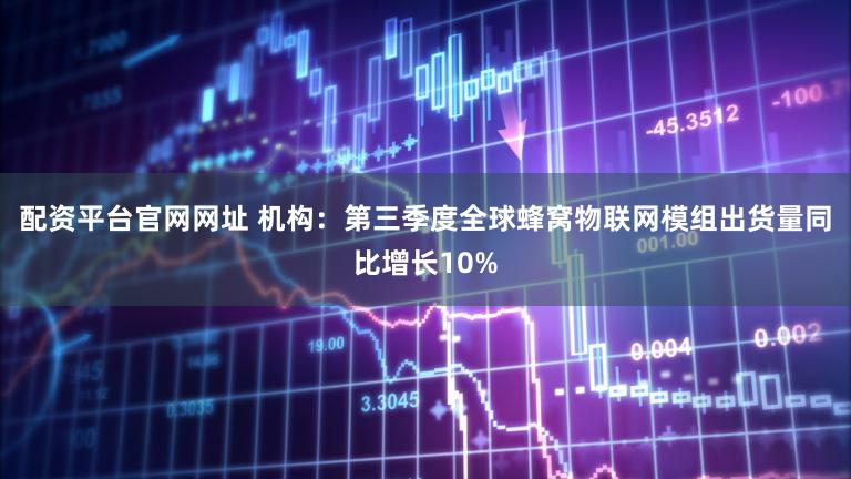 配资平台官网网址 机构：第三季度全球蜂窝物联网模组出货量同比增长10%