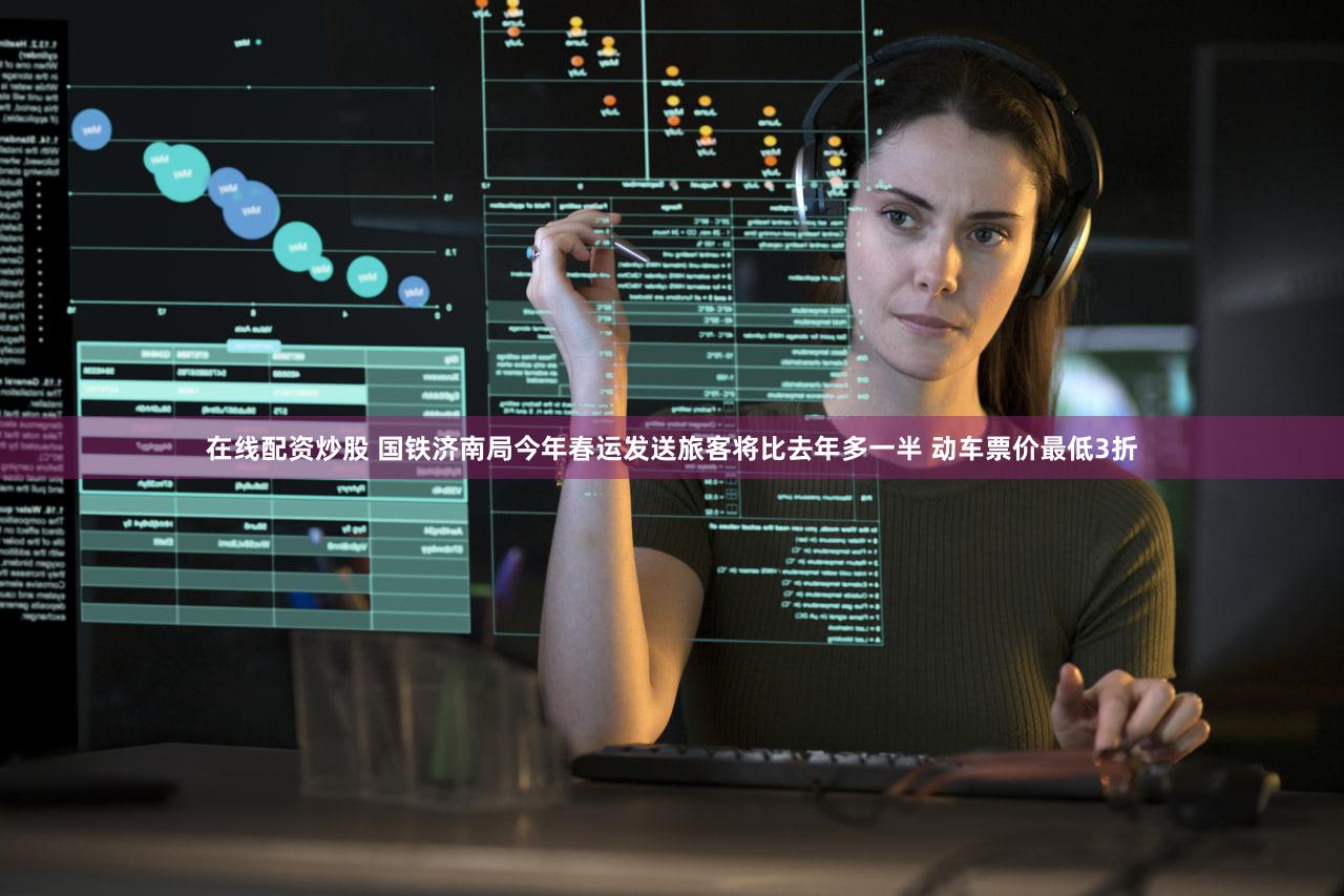 在线配资炒股 国铁济南局今年春运发送旅客将比去年多一半 动车票价最低3折