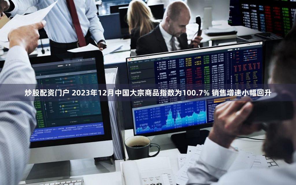 炒股配资门户 2023年12月中国大宗商品指数为100.7% 销售增速小幅回升