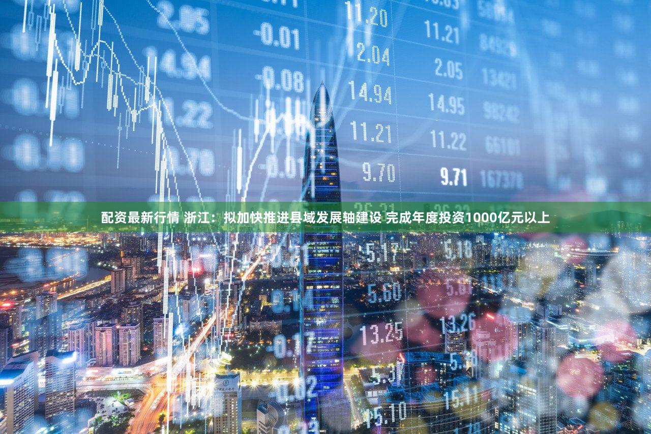 配资最新行情 浙江：拟加快推进县域发展轴建设 完成年度投资1000亿元以上