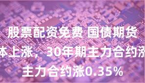 股票配资免费 国债期货午盘集体上涨，30年期主力合约涨0.35%