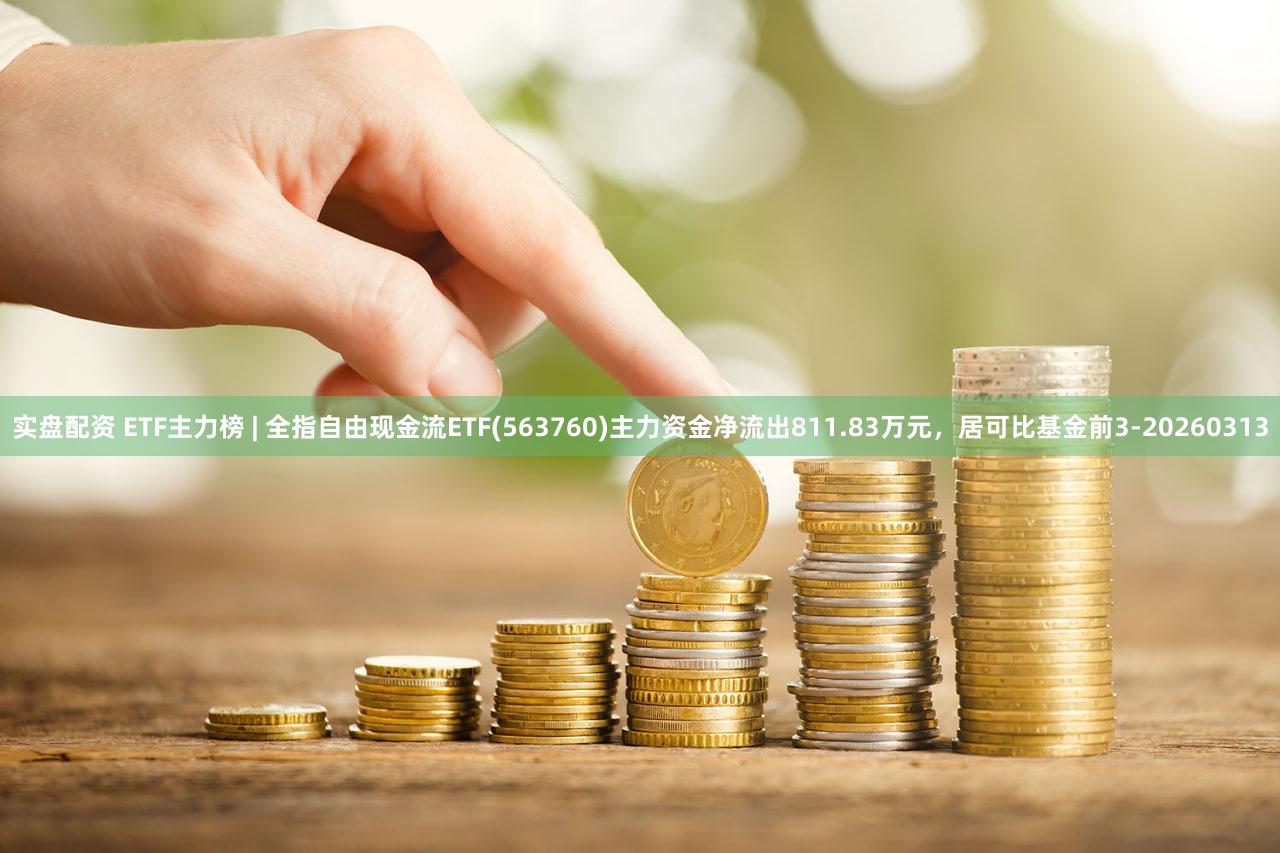 实盘配资 ETF主力榜 | 全指自由现金流ETF(563760)主力资金净流出811.83万元，居可比基金前3-20260313