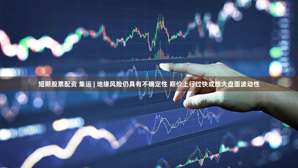 短期股票配资 集运 | 地缘风险仍具有不确定性 期价上行过快或放大盘面波动性