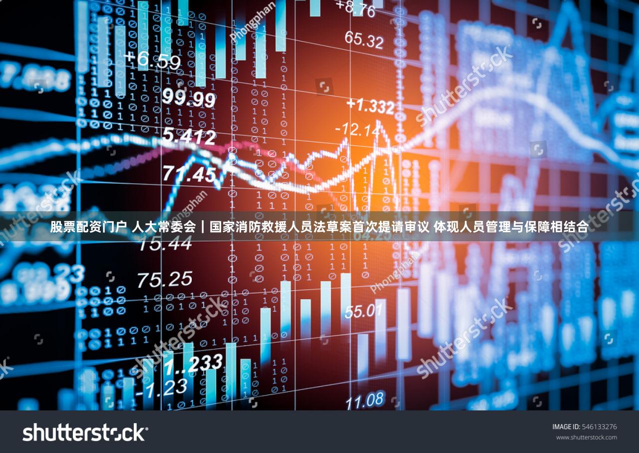 股票配资门户 人大常委会|国家消防救援人员法草案首次提请审议 体现人员管理与保障相结合