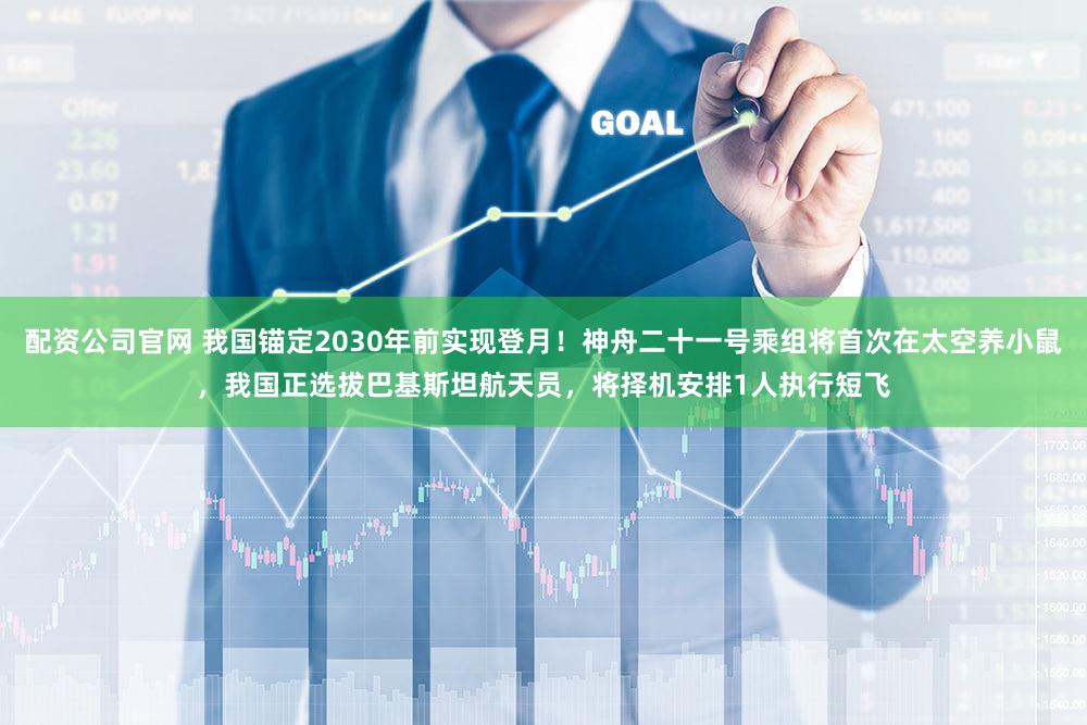 配资公司官网 我国锚定2030年前实现登月!神舟二十一号乘组将首次在太空养小鼠,我国正选拔巴基斯坦航天员,将择机安排1人执行短飞