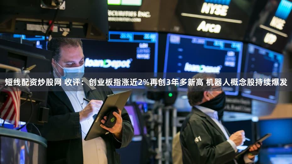 短线配资炒股网 收评:创业板指涨近2%再创3年多新高 机器人概念股持续爆发