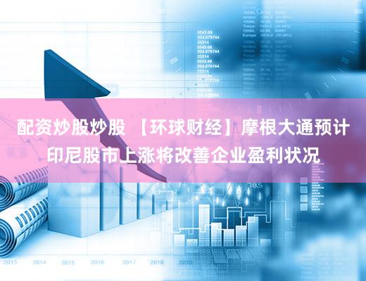 配资炒股炒股 【环球财经】摩根大通预计印尼股市上涨将改善企业盈利状况