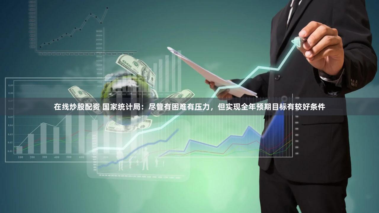 在线炒股配资 国家统计局:尽管有困难有压力,但实现全年预期目标有较好条件