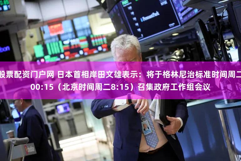 股票配资门户网 日本首相岸田文雄表示：将于格林尼治标准时间周二00:15（北京时间周二8:15）召集政府工作组会议