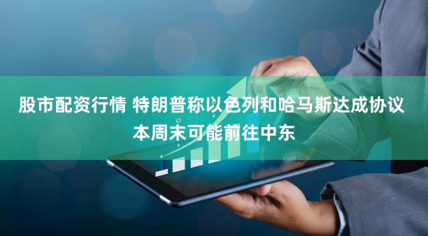 股市配资行情 特朗普称以色列和哈马斯达成协议 本周末可能前往中东