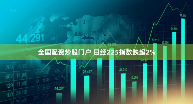 全国配资炒股门户 日经225指数跌超2%
