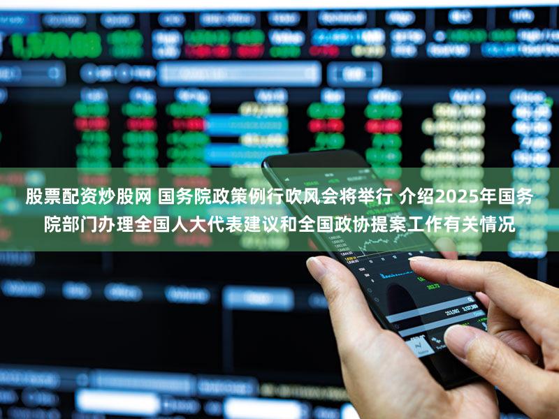 股票配资炒股网 国务院政策例行吹风会将举行 介绍2025年国务院部门办理全国人大代表建议和全国政协提案工作有关情况