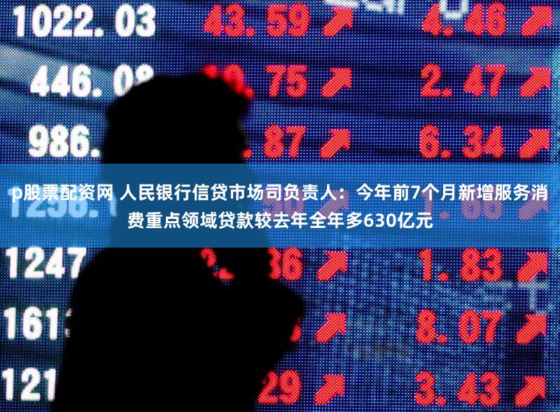 p股票配资网 人民银行信贷市场司负责人：今年前7个月新增服务消费重点领域贷款较去年全年多630亿元