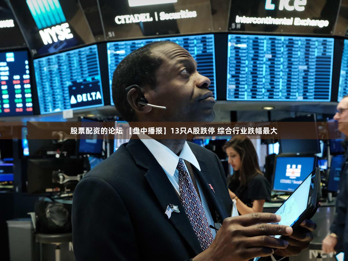 股票配资的论坛 【盘中播报】13只A股跌停 综合行业跌幅最大
