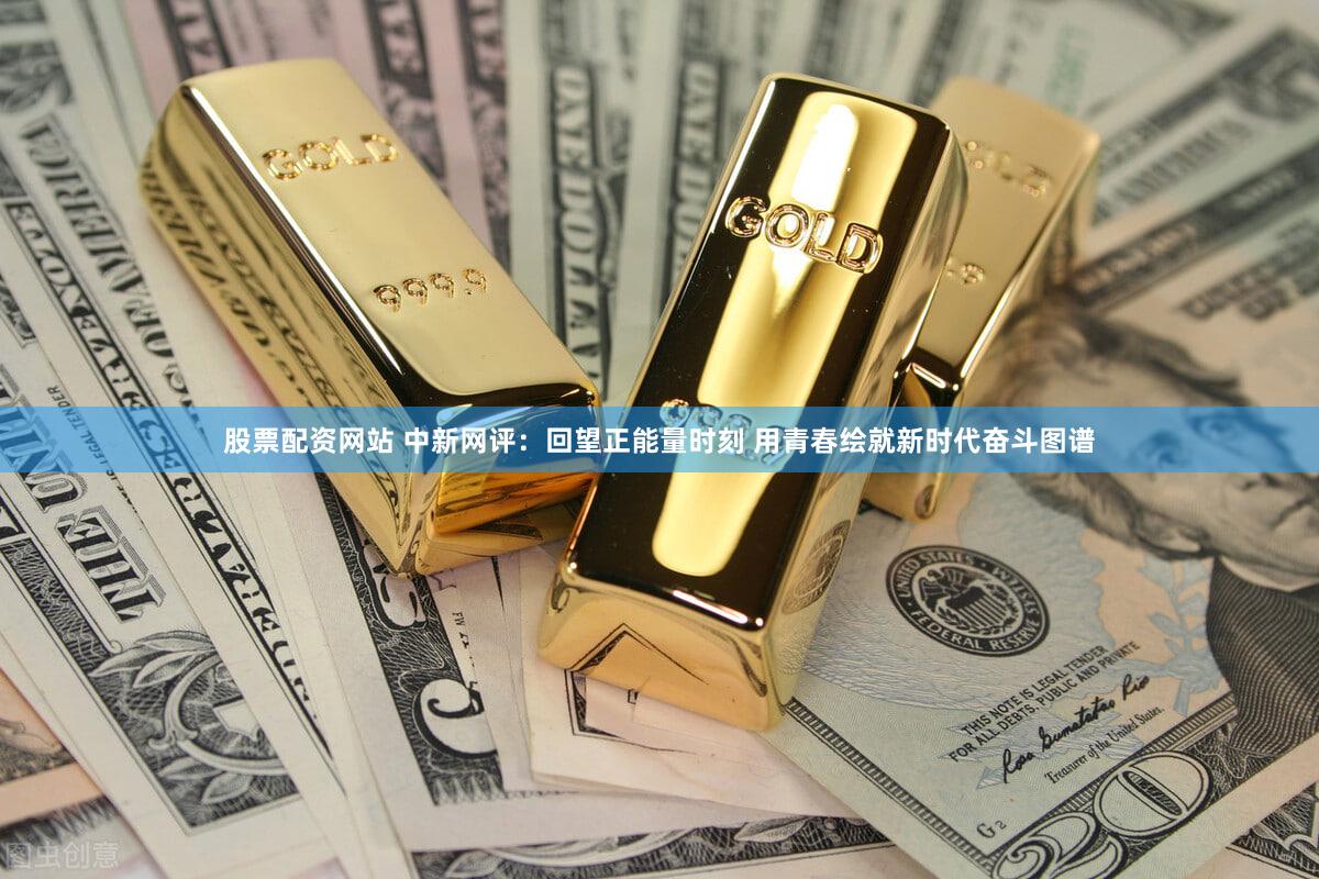 股票配资网站 中新网评：回望正能量时刻 用青春绘就新时代奋斗图谱