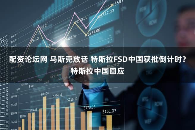 配资论坛网 马斯克放话 特斯拉FSD中国获批倒计时？特斯拉中国回应