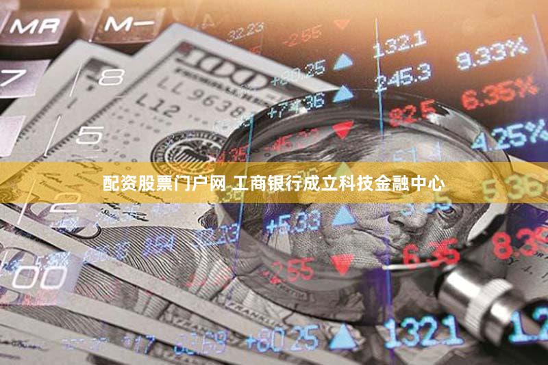 配资股票门户网 工商银行成立科技金融中心
