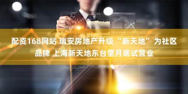 配资168网站 瑞安房地产升级 “新天地” 为社区品牌 上海新天地东台里月底试营业